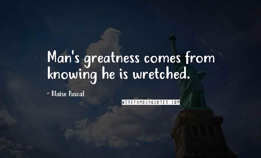 Blaise Pascal Quotes: Man's greatness comes from knowing he is wretched.