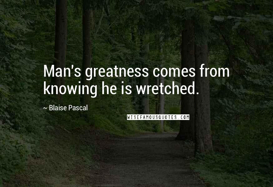 Blaise Pascal Quotes: Man's greatness comes from knowing he is wretched.