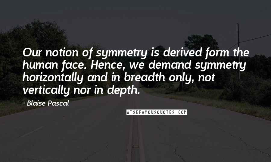 Blaise Pascal Quotes: Our notion of symmetry is derived form the human face. Hence, we demand symmetry horizontally and in breadth only, not vertically nor in depth.