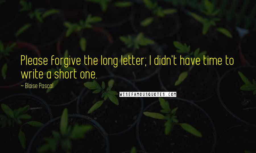 Blaise Pascal Quotes: Please forgive the long letter; I didn't have time to write a short one.