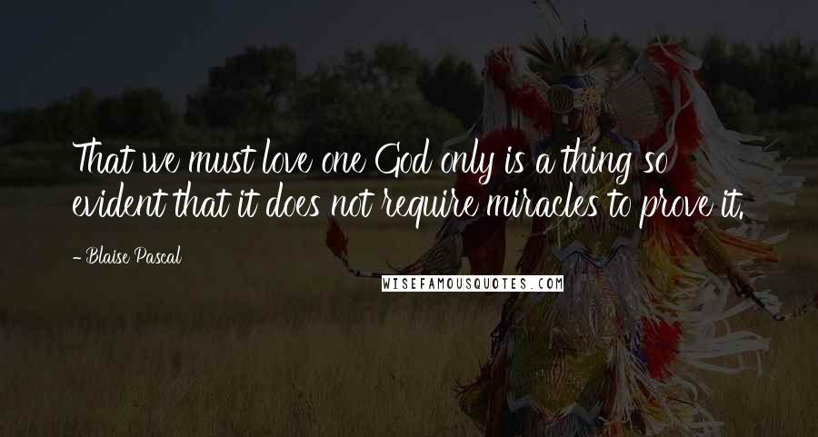 Blaise Pascal Quotes: That we must love one God only is a thing so evident that it does not require miracles to prove it.