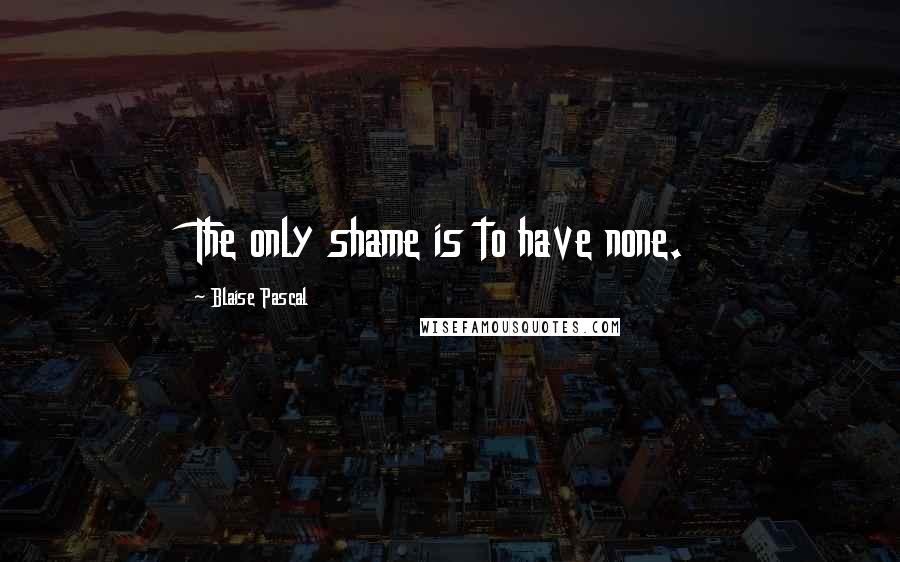 Blaise Pascal Quotes: The only shame is to have none.