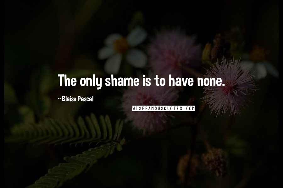 Blaise Pascal Quotes: The only shame is to have none.