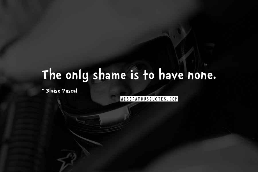 Blaise Pascal Quotes: The only shame is to have none.