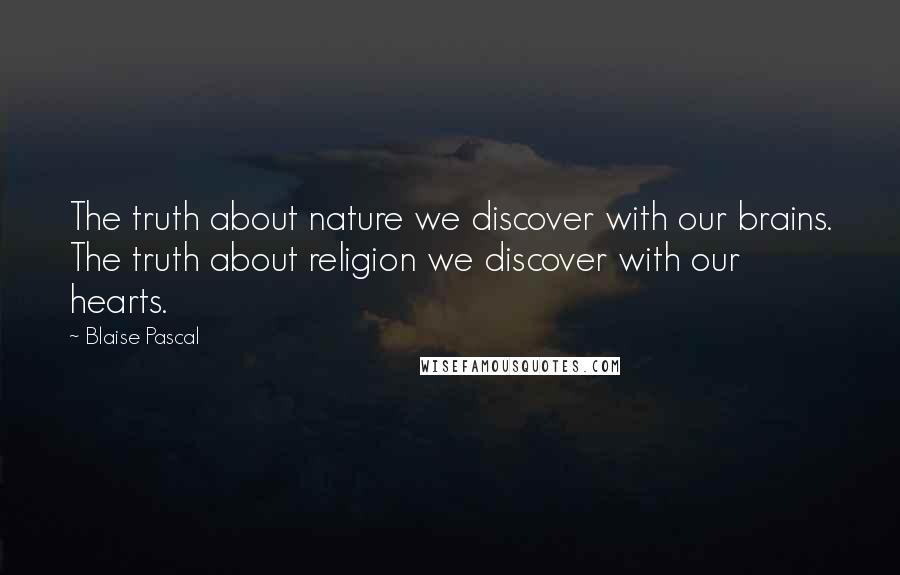 Blaise Pascal Quotes: The truth about nature we discover with our brains. The truth about religion we discover with our hearts.