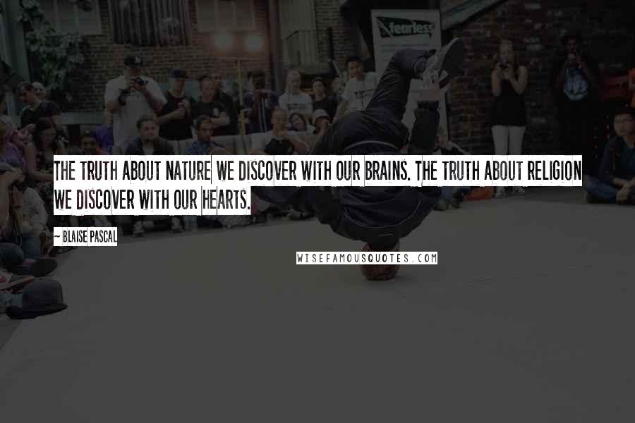 Blaise Pascal Quotes: The truth about nature we discover with our brains. The truth about religion we discover with our hearts.