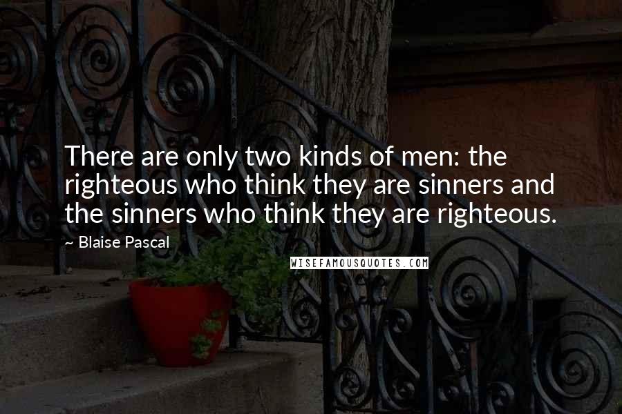 Blaise Pascal Quotes: There are only two kinds of men: the righteous who think they are sinners and the sinners who think they are righteous.