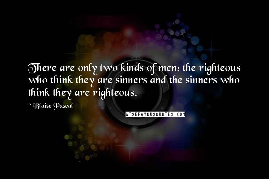 Blaise Pascal Quotes: There are only two kinds of men: the righteous who think they are sinners and the sinners who think they are righteous.