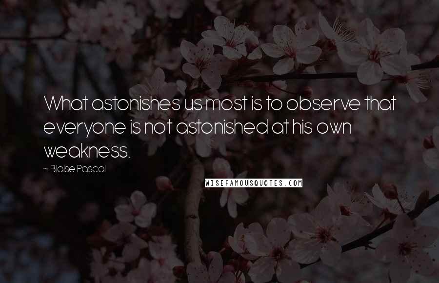 Blaise Pascal Quotes: What astonishes us most is to observe that everyone is not astonished at his own weakness.