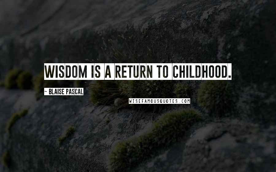 Blaise Pascal Quotes: Wisdom is a return to childhood.