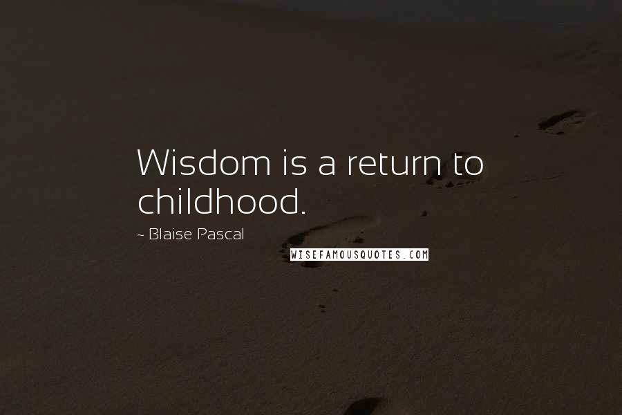 Blaise Pascal Quotes: Wisdom is a return to childhood.