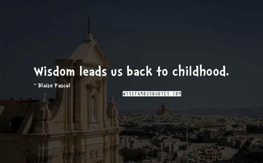 Blaise Pascal Quotes: Wisdom leads us back to childhood.