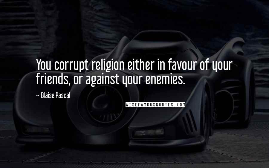 Blaise Pascal Quotes: You corrupt religion either in favour of your friends, or against your enemies.