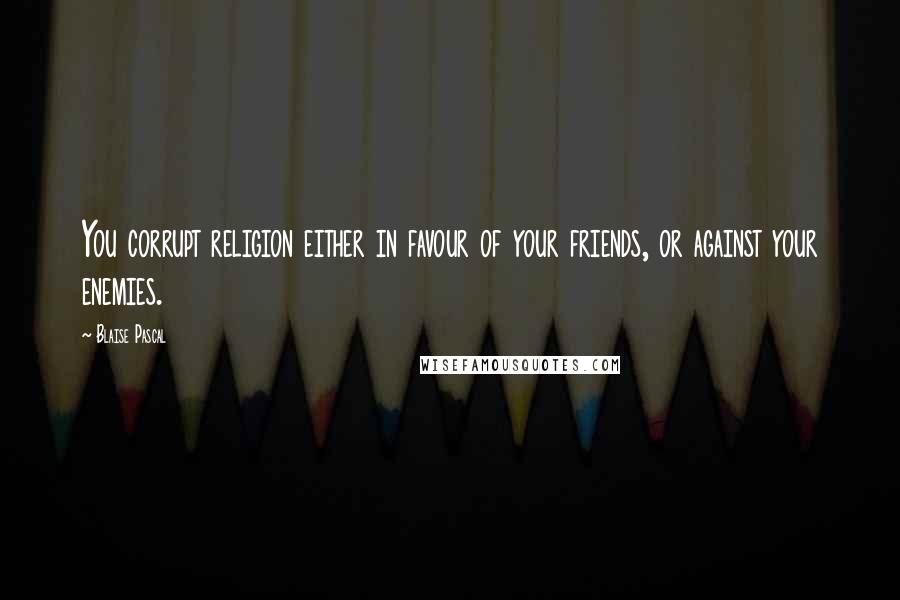 Blaise Pascal Quotes: You corrupt religion either in favour of your friends, or against your enemies.