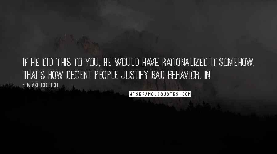 Blake Crouch Quotes: If he did this to you, he would have rationalized it somehow. That's how decent people justify bad behavior. In