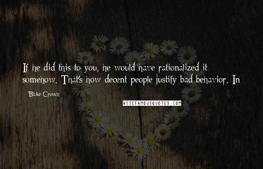 Blake Crouch Quotes: If he did this to you, he would have rationalized it somehow. That's how decent people justify bad behavior. In