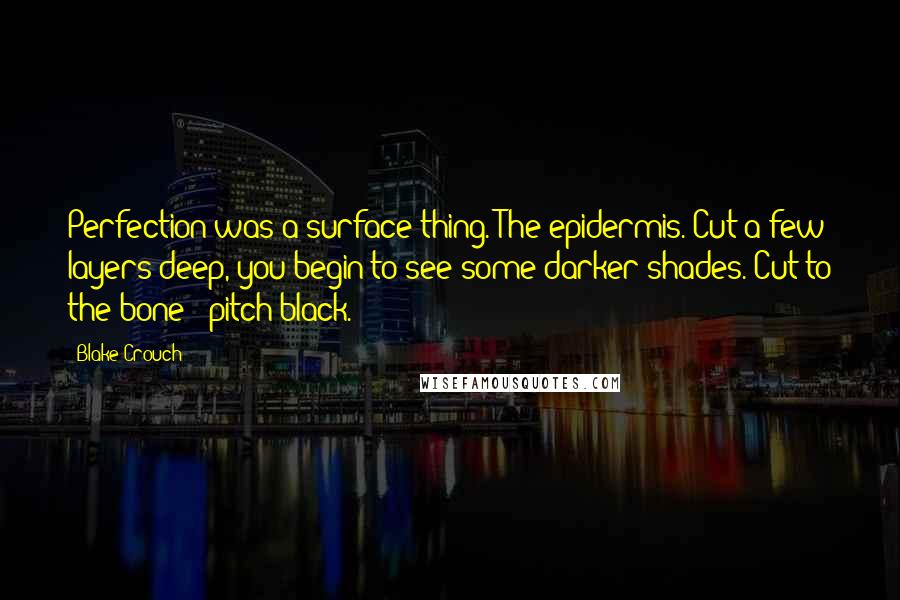 Blake Crouch Quotes: Perfection was a surface thing. The epidermis. Cut a few layers deep, you begin to see some darker shades. Cut to the bone - pitch black.