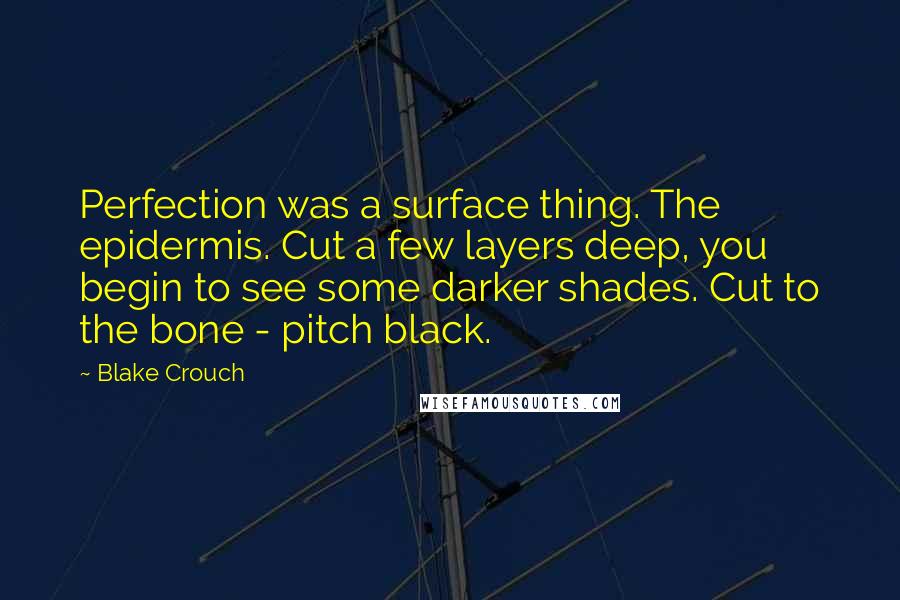 Blake Crouch Quotes: Perfection was a surface thing. The epidermis. Cut a few layers deep, you begin to see some darker shades. Cut to the bone - pitch black.