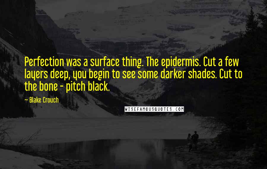 Blake Crouch Quotes: Perfection was a surface thing. The epidermis. Cut a few layers deep, you begin to see some darker shades. Cut to the bone - pitch black.