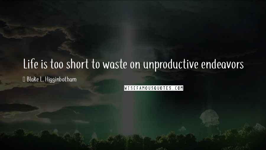 Blake L. Higginbotham Quotes: Life is too short to waste on unproductive endeavors