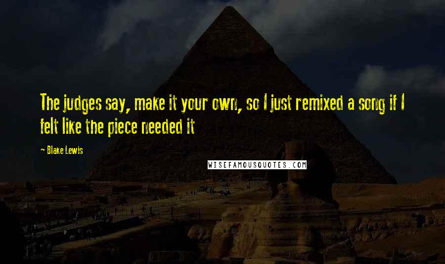 Blake Lewis Quotes: The judges say, make it your own, so I just remixed a song if I felt like the piece needed it