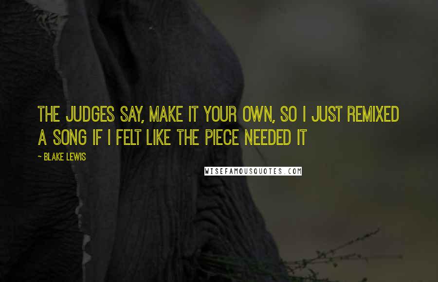 Blake Lewis Quotes: The judges say, make it your own, so I just remixed a song if I felt like the piece needed it