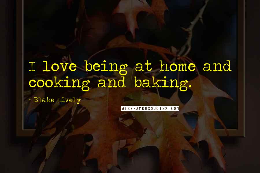 Blake Lively Quotes: I love being at home and cooking and baking.