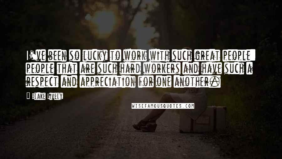 Blake Lively Quotes: I've been so lucky to work with such great people: people that are such hard workers and have such a respect and appreciation for one another.