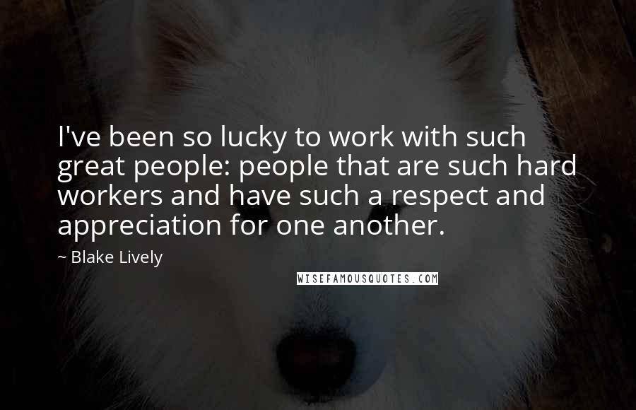 Blake Lively Quotes: I've been so lucky to work with such great people: people that are such hard workers and have such a respect and appreciation for one another.