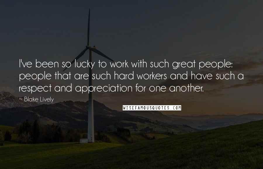 Blake Lively Quotes: I've been so lucky to work with such great people: people that are such hard workers and have such a respect and appreciation for one another.