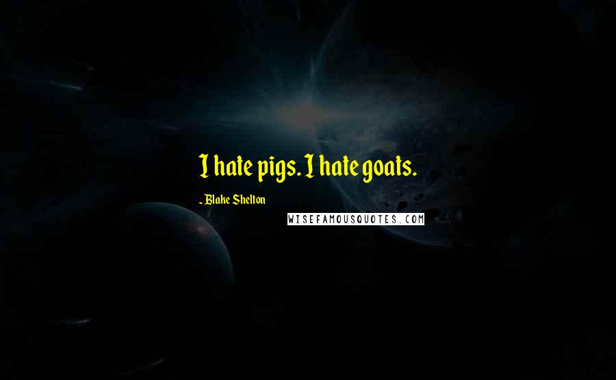 Blake Shelton Quotes: I hate pigs. I hate goats.