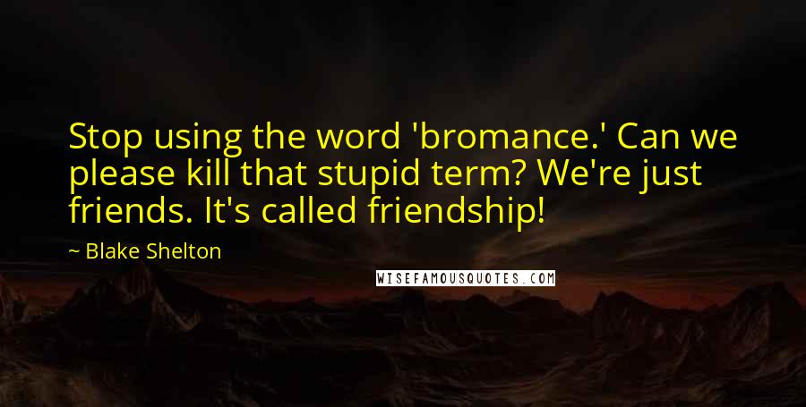 Blake Shelton Quotes: Stop using the word 'bromance.' Can we please kill that stupid term? We're just friends. It's called friendship!