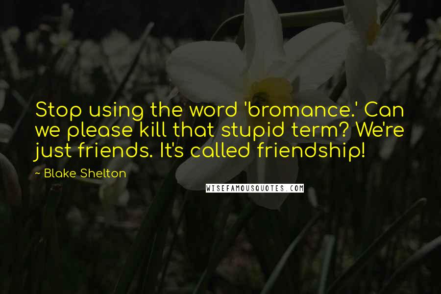 Blake Shelton Quotes: Stop using the word 'bromance.' Can we please kill that stupid term? We're just friends. It's called friendship!