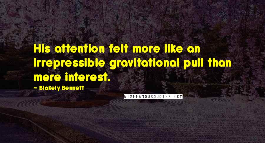 Blakely Bennett Quotes: His attention felt more like an irrepressible gravitational pull than mere interest.