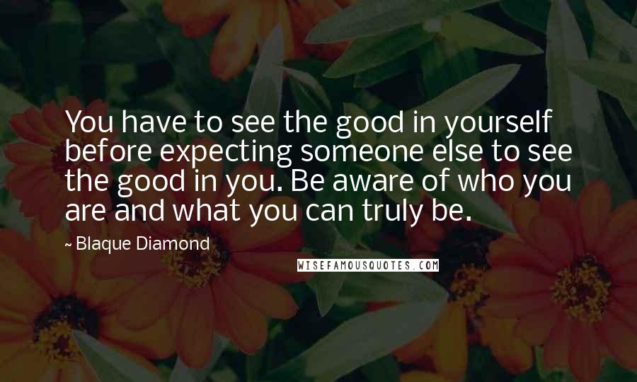 Blaque Diamond Quotes: You have to see the good in yourself before expecting someone else to see the good in you. Be aware of who you are and what you can truly be.