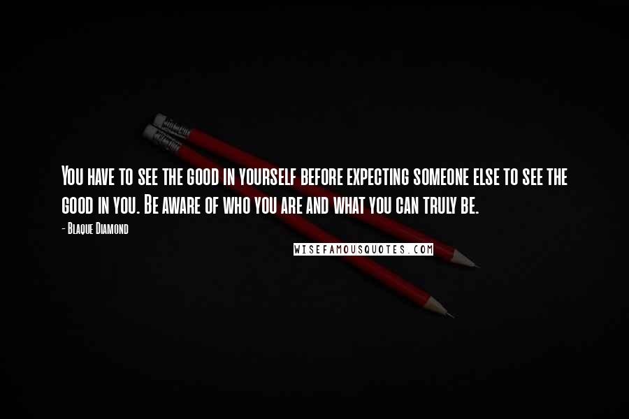 Blaque Diamond Quotes: You have to see the good in yourself before expecting someone else to see the good in you. Be aware of who you are and what you can truly be.