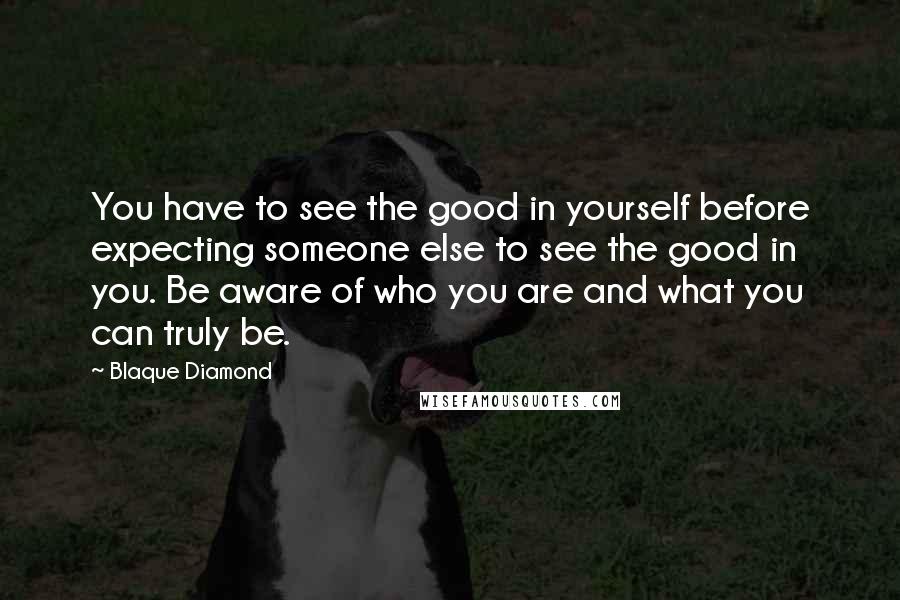 Blaque Diamond Quotes: You have to see the good in yourself before expecting someone else to see the good in you. Be aware of who you are and what you can truly be.