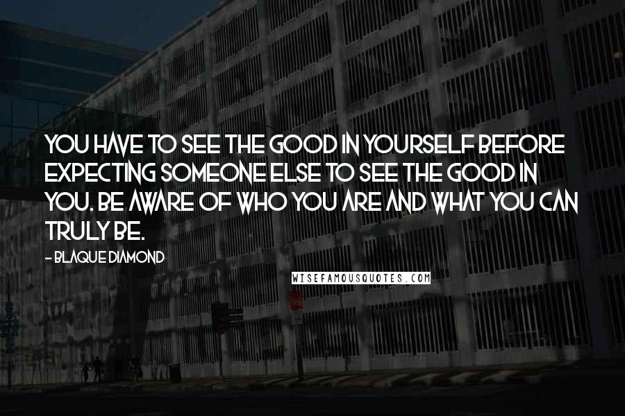 Blaque Diamond Quotes: You have to see the good in yourself before expecting someone else to see the good in you. Be aware of who you are and what you can truly be.