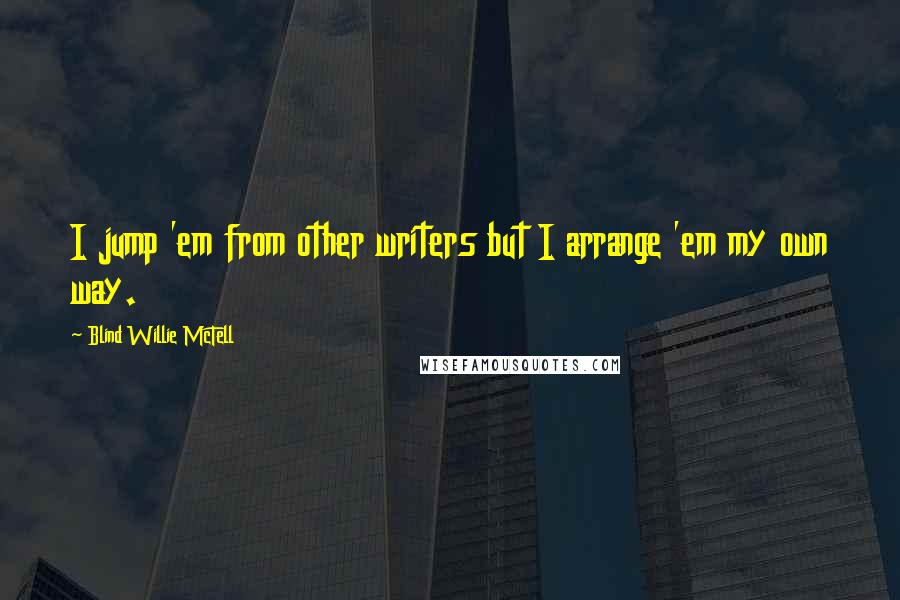 Blind Willie McTell Quotes: I jump 'em from other writers but I arrange 'em my own way.