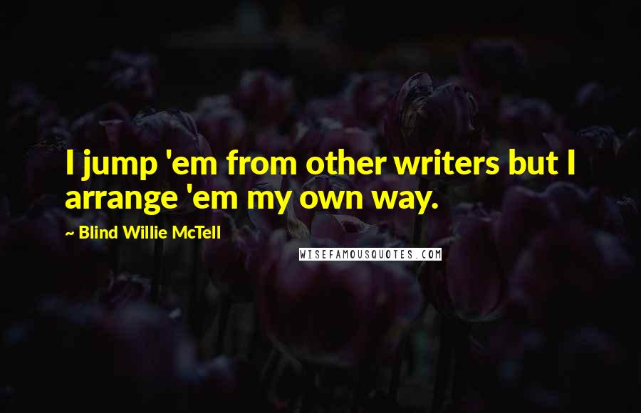 Blind Willie McTell Quotes: I jump 'em from other writers but I arrange 'em my own way.