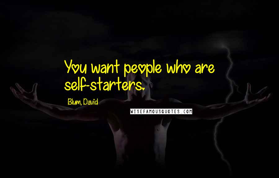 Blum, David Quotes: You want people who are self-starters.