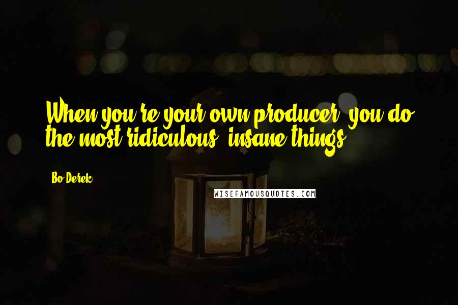 Bo Derek Quotes: When you're your own producer, you do the most ridiculous, insane things.