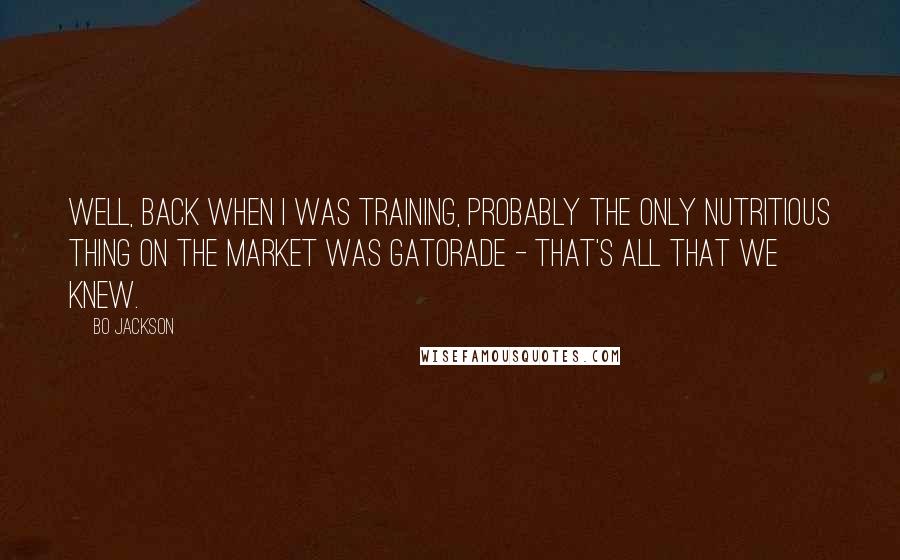 Bo Jackson Quotes: Well, back when I was training, probably the only nutritious thing on the market was Gatorade - that's all that we knew.