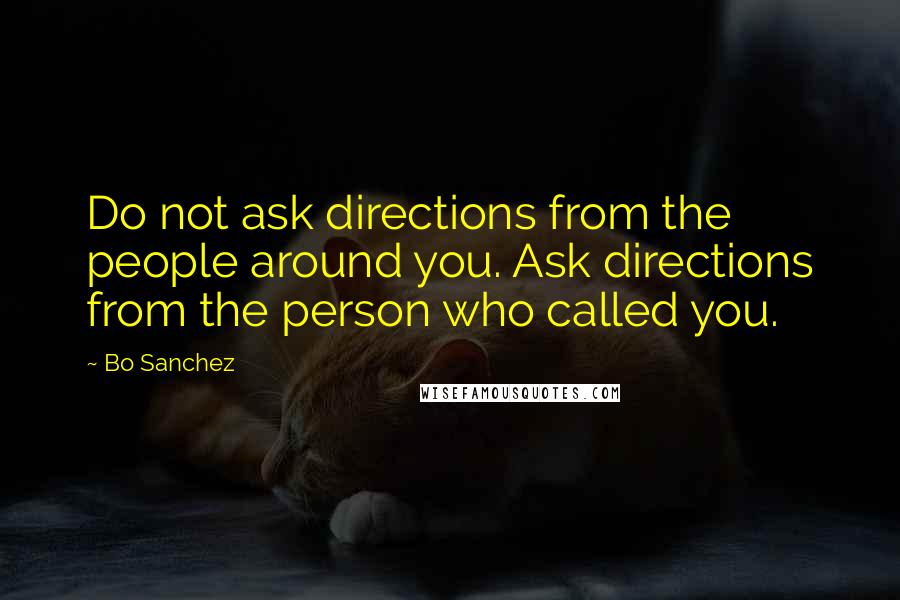 Bo Sanchez Quotes: Do not ask directions from the people around you. Ask directions from the person who called you.