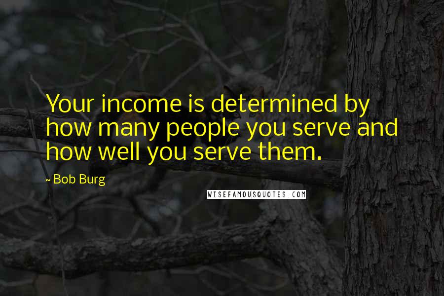 Bob Burg Quotes: Your income is determined by how many people you serve and how well you serve them.