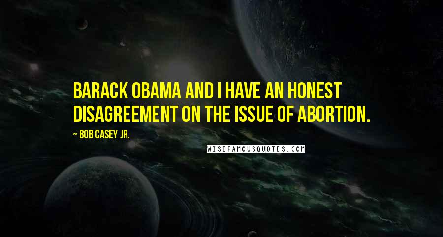 Bob Casey Jr. Quotes: Barack Obama and I have an honest disagreement on the issue of abortion.