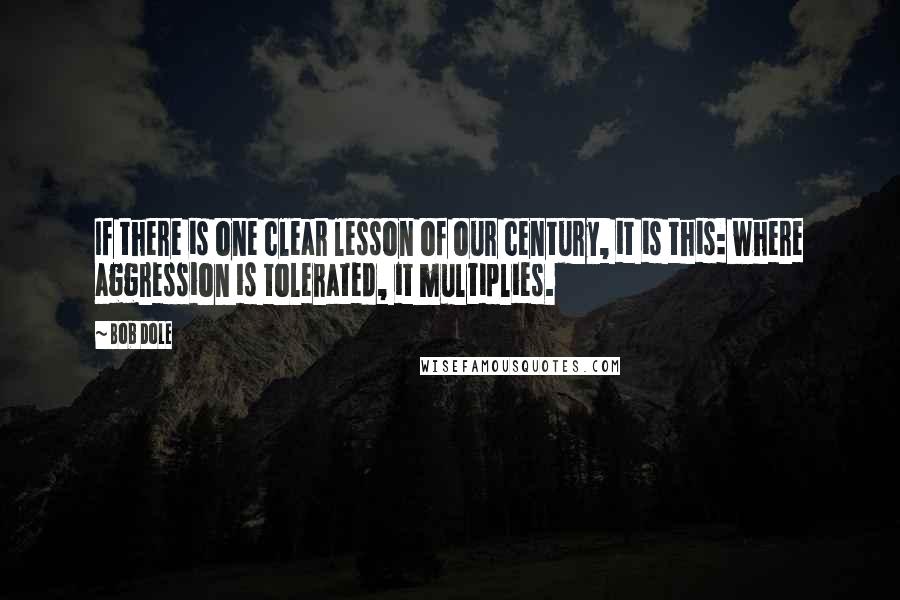 Bob Dole Quotes: If there is one clear lesson of our century, it is this: where aggression is tolerated, it multiplies.