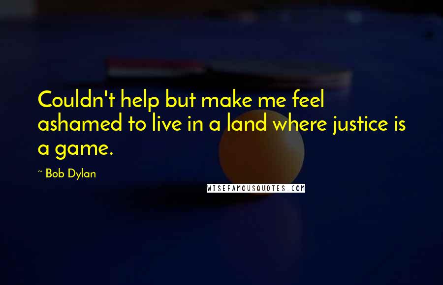 Bob Dylan Quotes: Couldn't help but make me feel ashamed to live in a land where justice is a game.