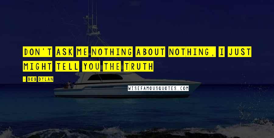 Bob Dylan Quotes: Don't Ask Me Nothing About Nothing, I Just Might Tell You the Truth