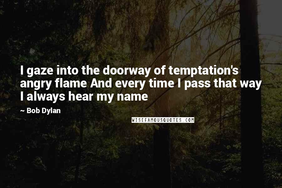 Bob Dylan Quotes: I gaze into the doorway of temptation's angry flame And every time I pass that way I always hear my name